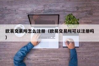 欧意交易所怎么注册（欧意交易所可以注册吗）