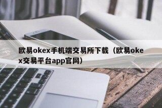 欧意ok手机端交易所下载（欧意ok交易平台app官网）