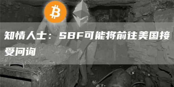 知情人士：SBF可能将前往美国接受问询-第1张图片-binance下载