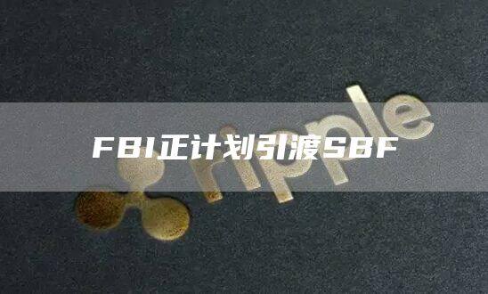 FBI正计划引渡SBF-第1张图片-binance下载
