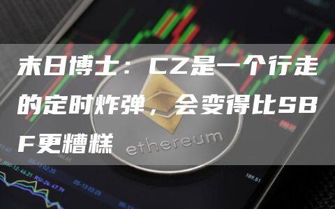 末日博士：CZ是一个行走的定时炸弹，会变得比SBF更糟糕-第1张图片-binance下载