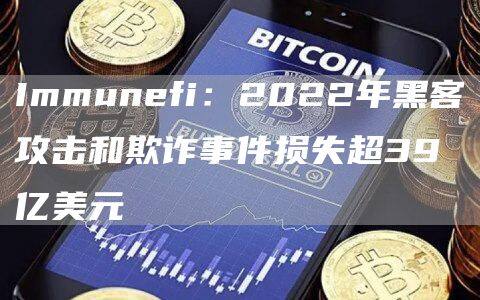 Immunfi：2022年黑客攻击和欺诈事件损失超39亿美元-第1张图片-binance下载
