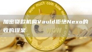加密贷款机构Vauld拒绝No的收购提案