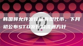 韩国将允许发行证券型代币，下月初公布STO发行和流通方针