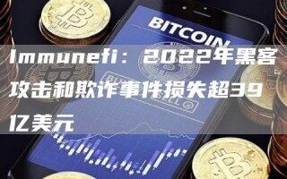Immunfi：2022年黑客攻击和欺诈事件损失超39亿美元