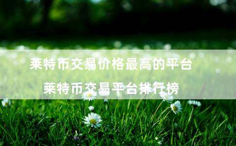 莱特币交易价格最高的平台（莱特币交易平台排行榜）-第1张图片-binance下载