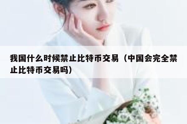 我国什么时候禁止比特币交易（中国会完全禁止比特币交易吗）-第1张图片-binance下载