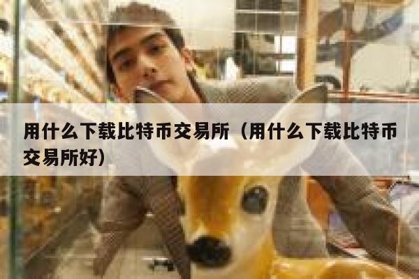 用什么下载比特币交易所（用什么下载比特币交易所好）-第1张图片-binance下载