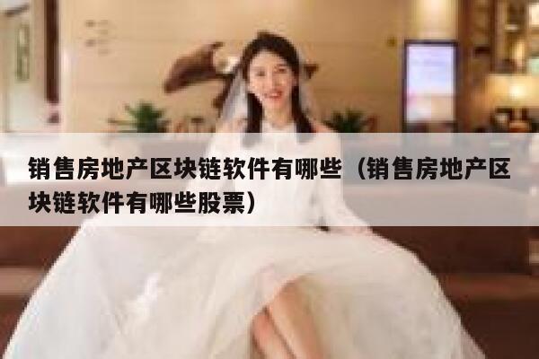销售房地产区块链软件有哪些（销售房地产区块链软件有哪些股票）-第1张图片-binance下载