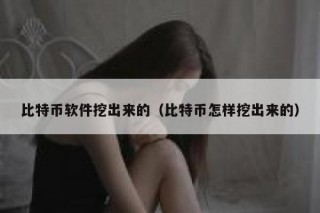 比特币软件挖出来的（比特币怎样挖出来的）