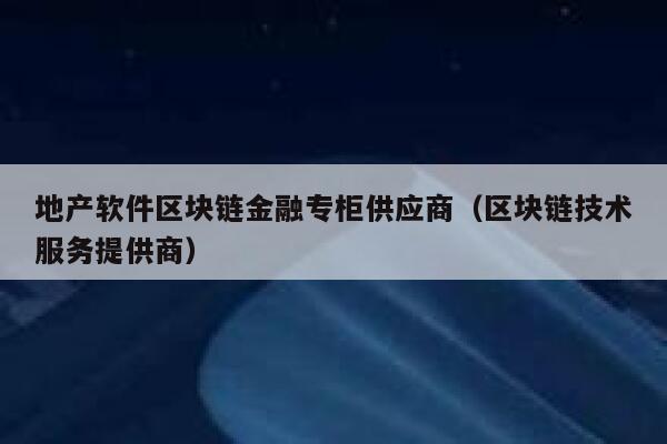 地产软件区块链金融专柜供应商（区块链技术服务提供商）-第1张图片-binance下载
