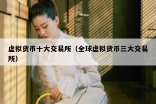 虚拟货币十大交易所（全球虚拟货币三大交易所）