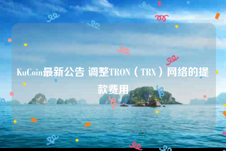 KuCoin最新公告 调整TRON（TRX）网络的提款费用-第1张图片-欧意下载