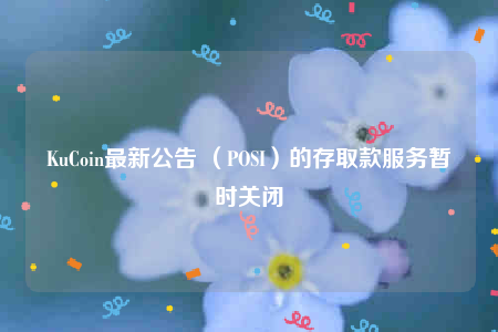 KuCoin最新公告 （POSI）的存取款服务暂时关闭-第1张图片-欧意下载