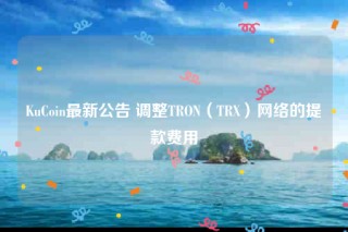 KuCoin最新公告 调整TRON（TR）网络的提款费用