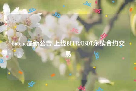 Gate.io最新公告 上线BLUR/USDT永续合约交易-第1张图片-欧意下载