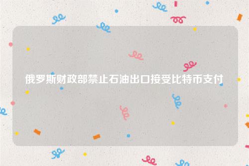 俄罗斯财政部禁止石油出口接受比特币支付-第1张图片-binance下载