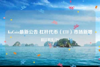 KuCoin最新公告 杠杆代币（TF）市场新增BLUR2L/2S