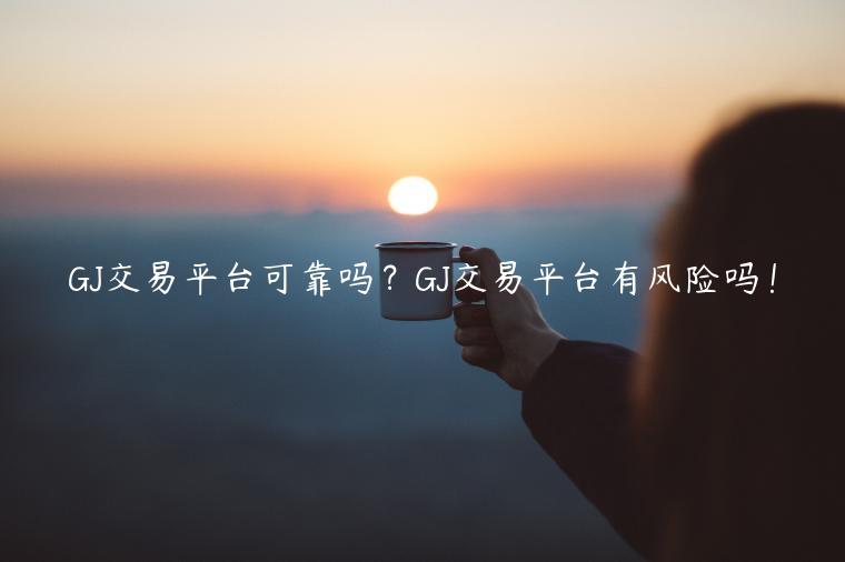 GJ交易平台可靠吗？GJ交易平台有风险吗！-第1张图片-binance下载