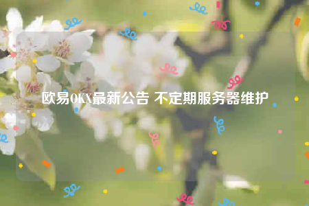 欧意OK最新公告 不定期服务器维护-第1张图片-欧意下载