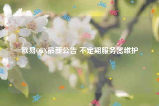 欧意OK最新公告 不定期服务器维护
