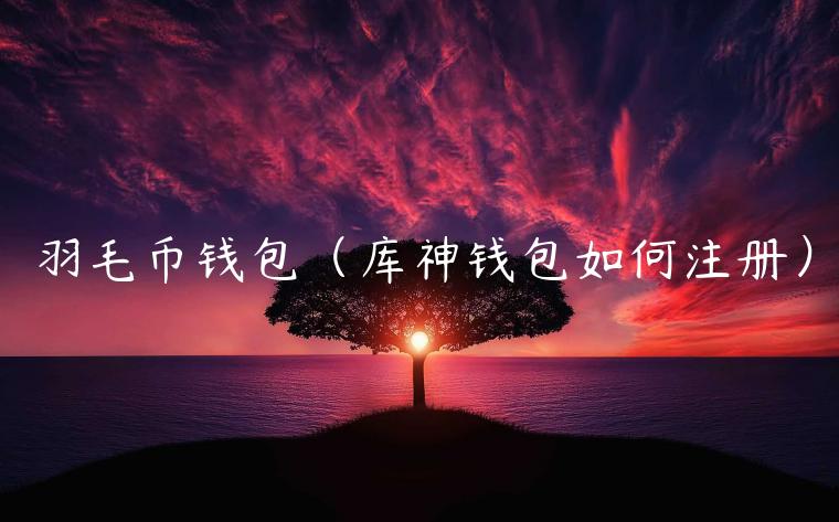 羽毛币钱包（库神钱包如何注册）-第1张图片-binance下载