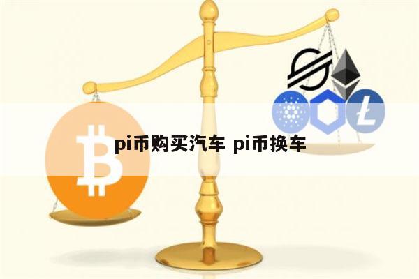 pi币换车是真的吗 pi币能买车买房吗-第1张图片-binance下载