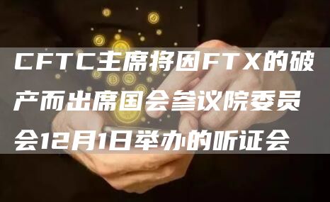 CFTC主席将因FT的破产而出席国会参议院委员会12月1日举办的听证会-第1张图片-binance下载