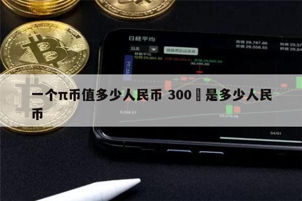 1π币等于多少人民币 2022年π币多少钱一个（派币2022被揭露是假的）-第1张图片-binance下载