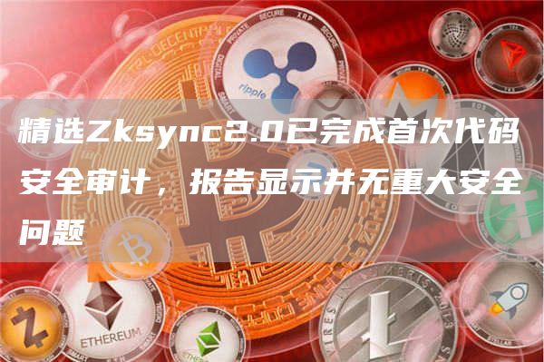 精选Zksync2.0已完成首次代码安全审计，报告显示并无重大安全问题-第1张图片-binance下载