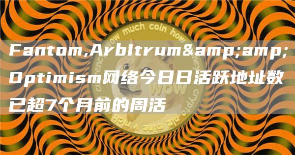 Fantom,Arbitrum&amp;Optimism网络今日日活跃地址数已超7个月前的周活-第1张图片-binance下载