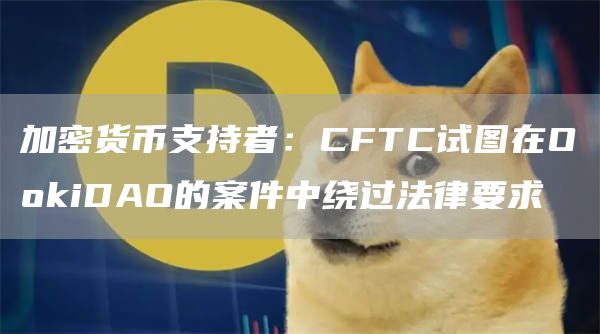 加密货币支持者：CFTC试图在O抹茶iDAO的案件中绕过法律要求-第1张图片-binance下载