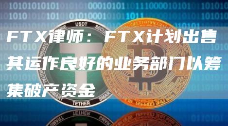 FT律师：FT计划出售其运作良好的业务部门以筹集破产资金-第1张图片-binance下载