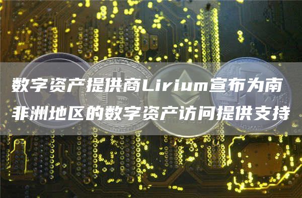 数字资产提供商Lirium宣布为南非洲地区的数字资产访问提供支持-第1张图片-binance下载