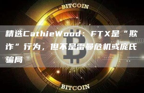精选CathieWood：FT是“欺诈”行为，但不是雷曼危机或庞氏骗局-第1张图片-binance下载