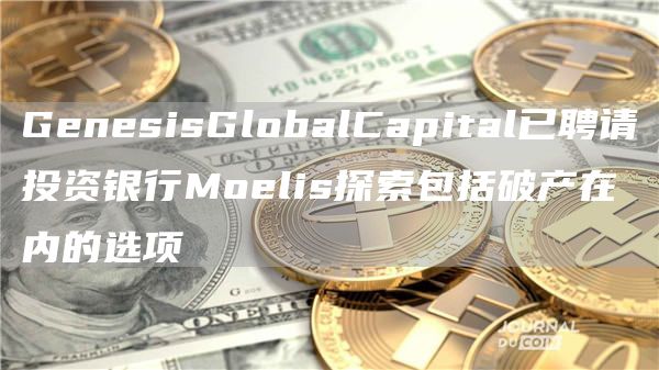 GenesisGlobalCapital已聘请投资银行Moelis探索包括破产在内的选项-第1张图片-binance下载