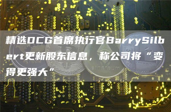 精选DCG首席执行官BarrySilbert更新股东信息，称公司将“变得更强大”-第1张图片-binance下载