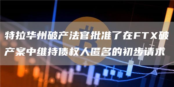 特拉华州破产法官批准了在FT破产案中维持债权人匿名的初步请求-第1张图片-binance下载