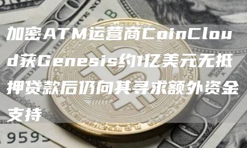 加密ATM运营商CoinCloud获Genesis约1亿美元无抵押贷款后仍向其寻求额外资金支持-第1张图片-binance下载