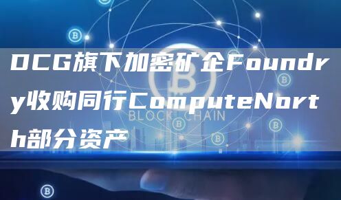 DCG旗下加密矿企Foundry收购同行ComputeNorth部分资产-第1张图片-binance下载