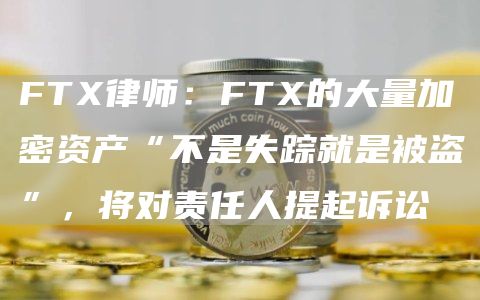 FT律师：FT的大量加密资产“不是失踪就是被盗”，将对责任人提起诉讼-第1张图片-binance下载
