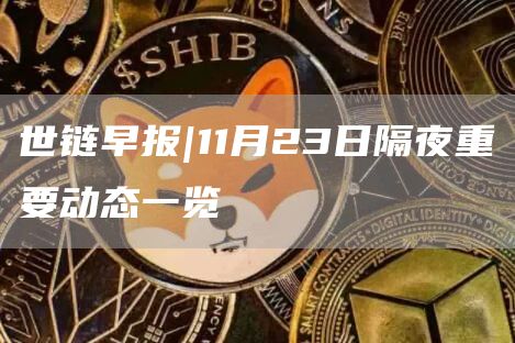 世链早报|11月23日隔夜重要动态一览-第1张图片-binance下载