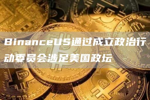 BinanceUS通过成立政治行动委员会涉足美国政坛-第1张图片-binance下载