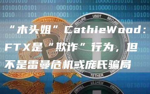 “木头姐”CathieWood：FT是“欺诈”行为，但不是雷曼危机或庞氏骗局-第1张图片-binance下载