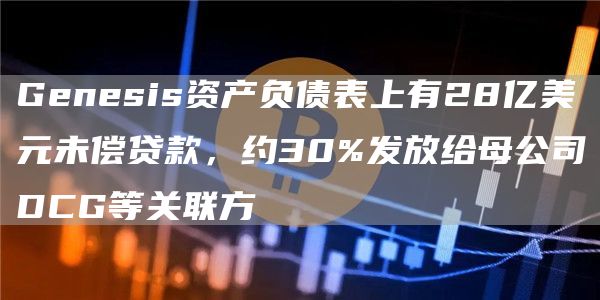 Genesis资产负债表上有28亿美元未偿贷款，约30%发放给母公司DCG等关联方-第1张图片-binance下载