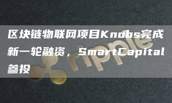 区块链物联网项目Knobs完成新一轮融资，SmartCapital参投-第1张图片-binance下载