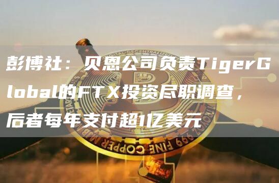 彭博社：贝恩公司负责TigerGlobal的FT投资尽职调查，后者每年支付超1亿美元-第1张图片-binance下载