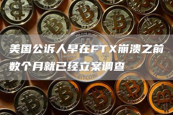 美国公诉人早在FT崩溃之前数个月就已经立案调查-第1张图片-binance下载