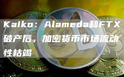 Kaiko：Alameda和FT破产后，加密货币市场流动性枯竭-第1张图片-binance下载