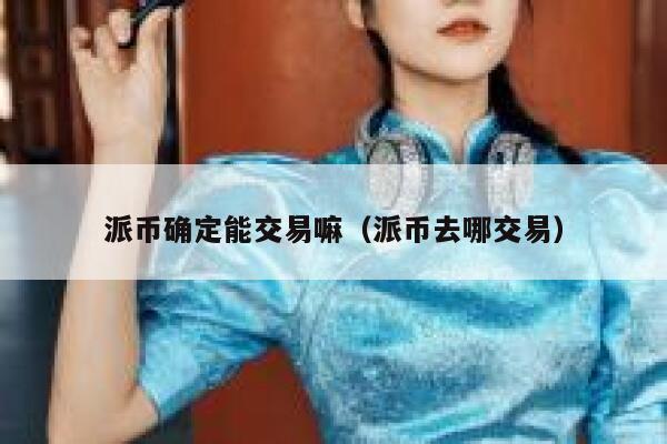 派币确定能交易嘛（派币去哪交易）-第1张图片-binance下载